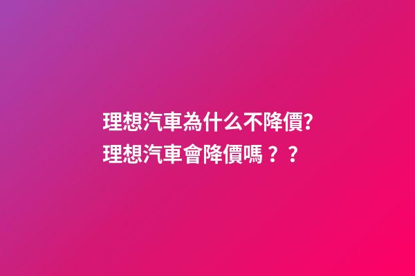 理想汽車為什么不降價？理想汽車會降價嗎？？